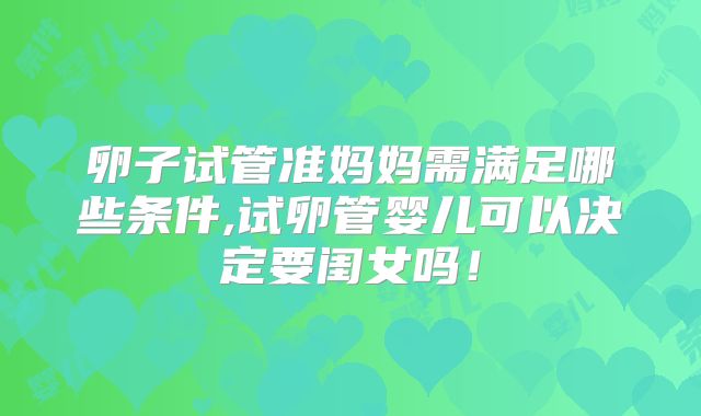 卵子试管准妈妈需满足哪些条件,试卵管婴儿可以决定要闺女吗！