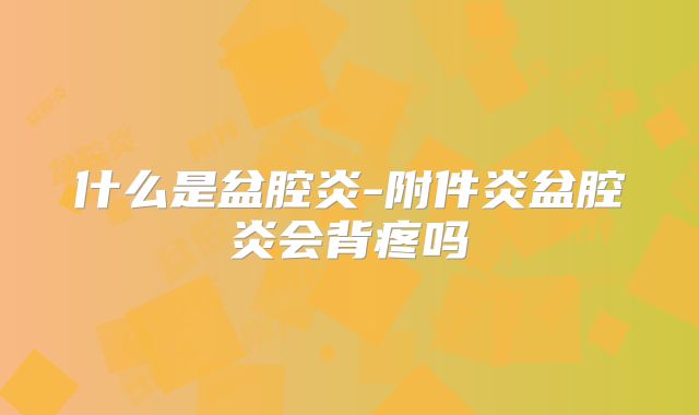 什么是盆腔炎-附件炎盆腔炎会背疼吗