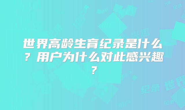 世界高龄生育纪录是什么？用户为什么对此感兴趣？