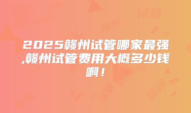 2025赣州试管哪家最强,赣州试管费用大概多少钱啊!