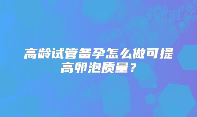 高龄试管备孕怎么做可提高卵泡质量？