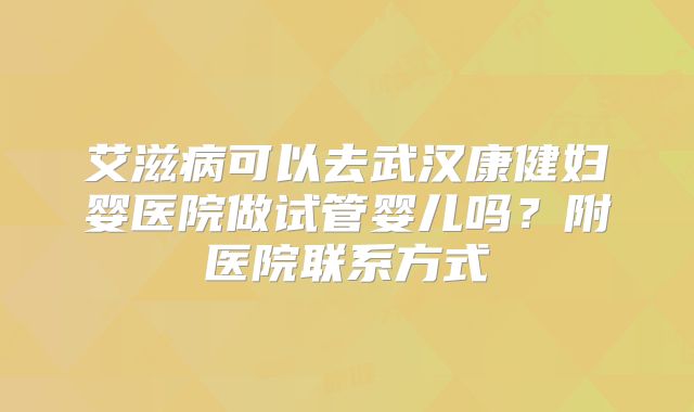 艾滋病可以去武汉康健妇婴医院做试管婴儿吗？附医院联系方式