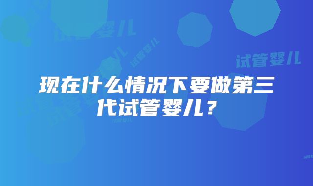 现在什么情况下要做第三代试管婴儿？