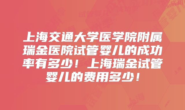 上海交通大学医学院附属瑞金医院试管婴儿的成功率有多少！上海瑞金试管婴儿的费用多少！