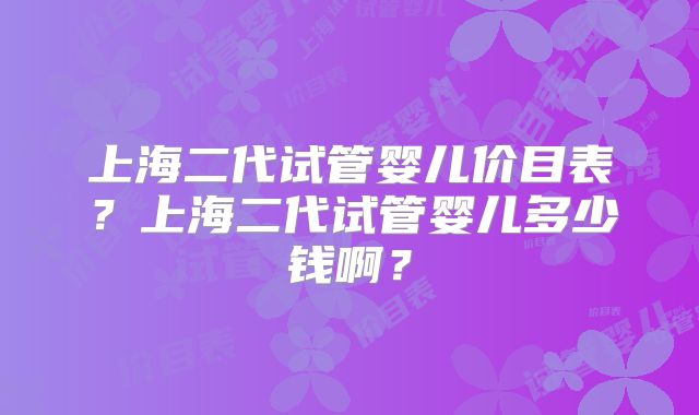 上海二代试管婴儿价目表?上海二代试管婴儿多少钱啊?