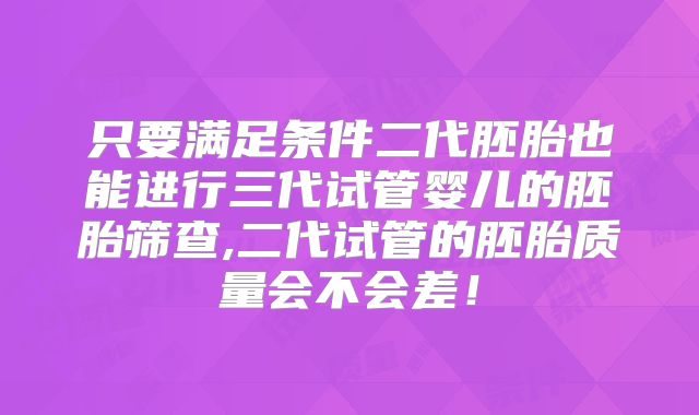 只要满足条件二代胚胎也能进行三代试管婴儿的胚胎筛查,二代试管的胚胎质量会不会差!