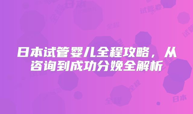 日本试管婴儿全程攻略，从咨询到成功分娩全解析