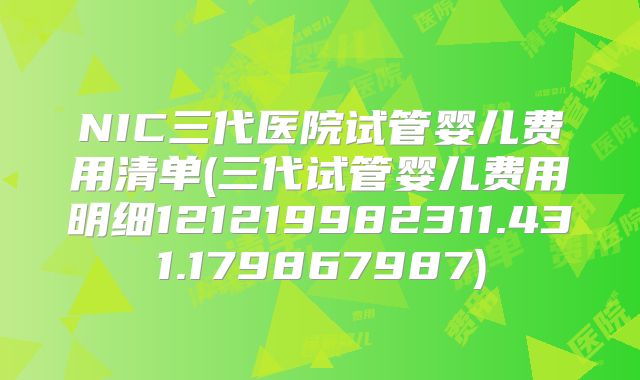 NIC三代医院试管婴儿费用清单(三代试管婴儿费用明细121219982311.431.179867987)