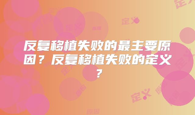 反复移植失败的最主要原因？反复移植失败的定义？