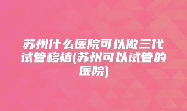苏州什么医院可以做三代试管移植(苏州可以试管的医院)