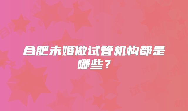 合肥未婚做试管机构都是哪些？