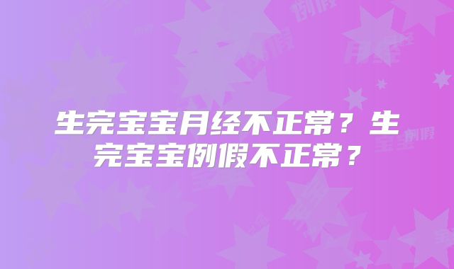 生完宝宝月经不正常?生完宝宝例假不正常?