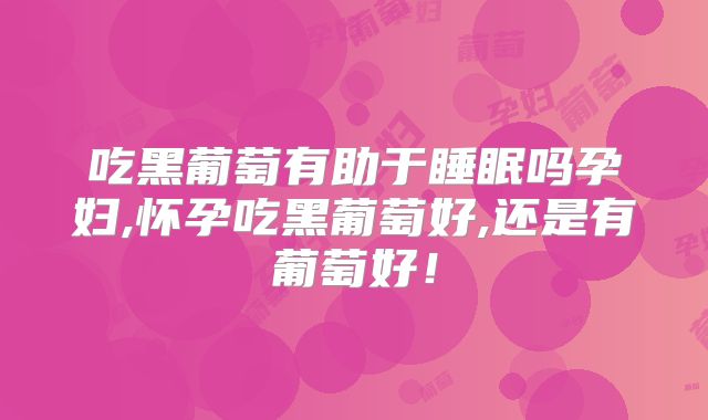 吃黑葡萄有助于睡眠吗孕妇,怀孕吃黑葡萄好,还是有葡萄好!