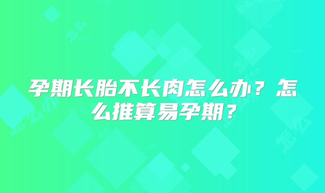 孕期长胎不长肉怎么办？怎么推算易孕期？