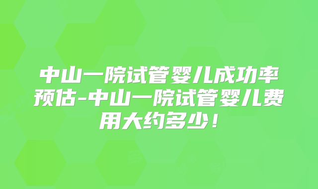 中山一院试管婴儿成功率预估-中山一院试管婴儿费用大约多少!