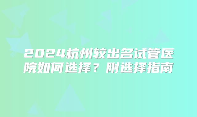 2024杭州较出名试管医院如何选择？附选择指南