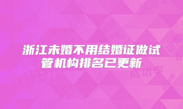 浙江未婚不用结婚证做试管机构排名已更新