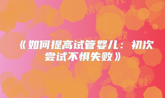 《如何提高试管婴儿：初次尝试不惧失败》