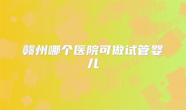 赣州哪个医院可做试管婴儿