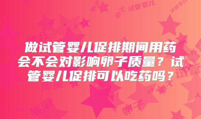 做试管婴儿促排期间用药会不会对影响卵子质量？试管婴儿促排可以吃药吗？