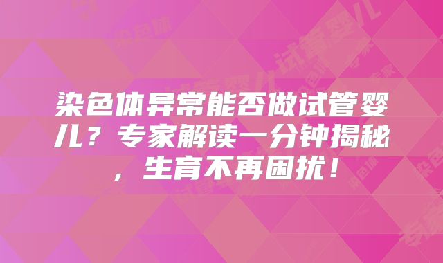 染色体异常能否做试管婴儿？专家解读一分钟揭秘，生育不再困扰！