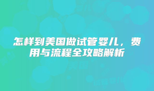 怎样到美国做试管婴儿，费用与流程全攻略解析