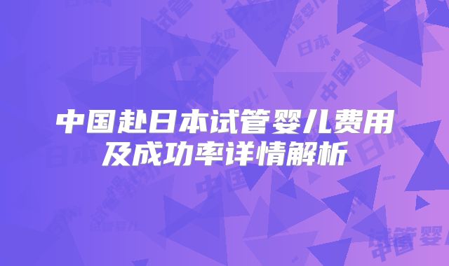 中国赴日本试管婴儿费用及成功率详情解析