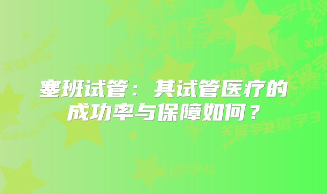 塞班试管：其试管医疗的成功率与保障如何？