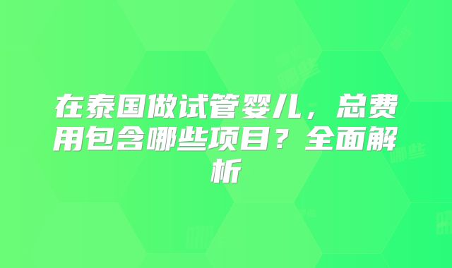 在泰国做试管婴儿，总费用包含哪些项目？全面解析