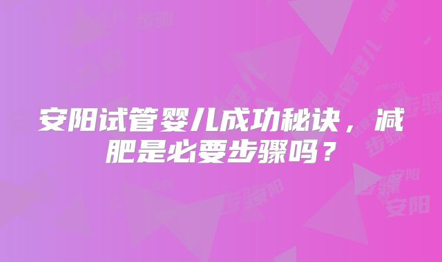 安阳试管婴儿成功秘诀,减肥是必要步骤吗?