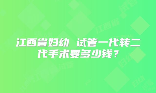 江西省妇幼 试管一代转二代手术要多少钱?