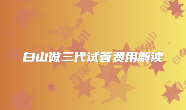 白山做三代试管费用解读