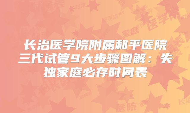 长治医学院附属和平医院三代试管9大步骤图解:失独家庭必存时间表