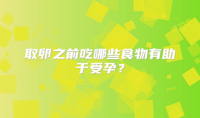 取卵之前吃哪些食物有助于受孕？