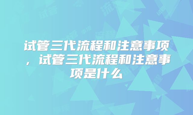 试管三代流程和注意事项，试管三代流程和注意事项是什么