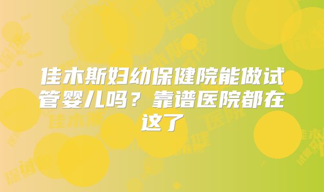 佳木斯妇幼保健院能做试管婴儿吗?靠谱医院都在这了