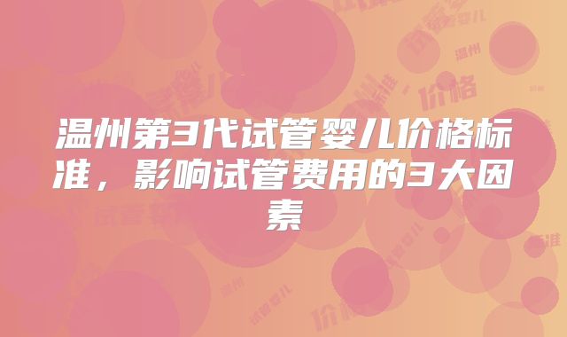 温州第3代试管婴儿价格标准，影响试管费用的3大因素