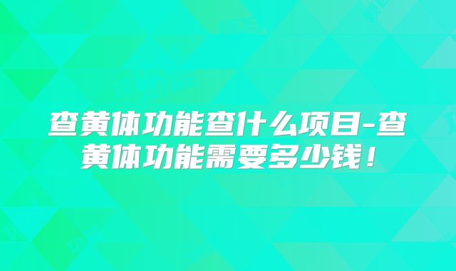 查黄体功能查什么项目-查黄体功能需要多少钱！