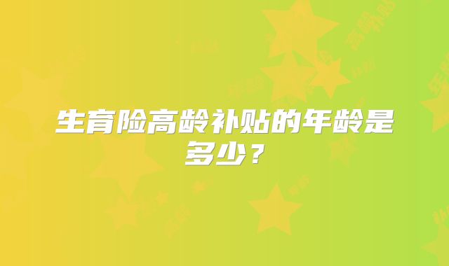 生育险高龄补贴的年龄是多少？