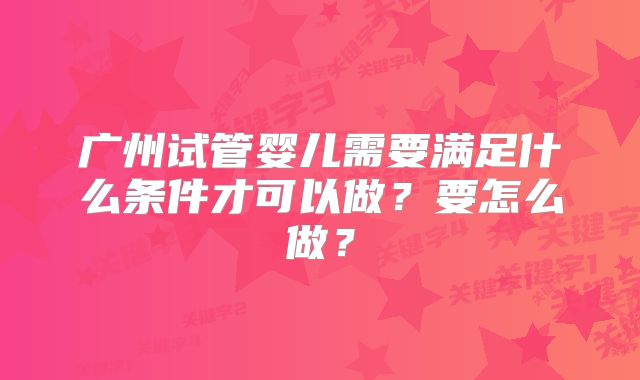 广州试管婴儿需要满足什么条件才可以做?要怎么做?