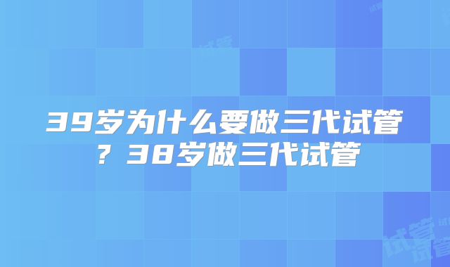 39岁为什么要做三代试管？38岁做三代试管