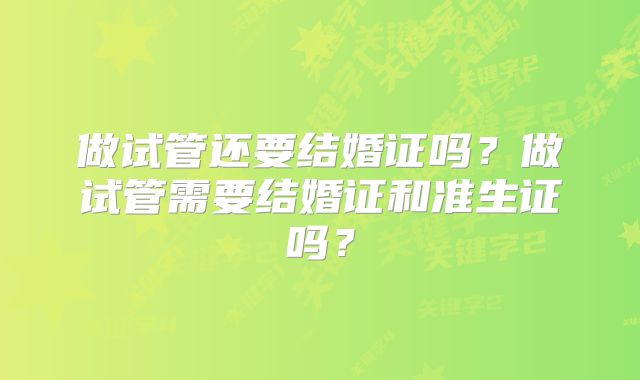 做试管还要结婚证吗？做试管需要结婚证和准生证吗？