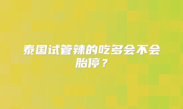 泰国试管辣的吃多会不会胎停？