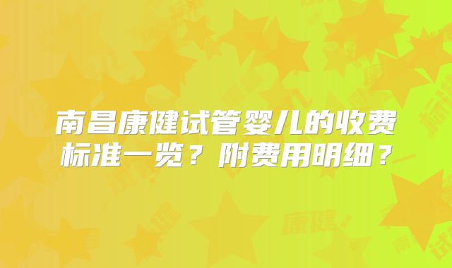 南昌康健试管婴儿的收费标准一览？附费用明细？
