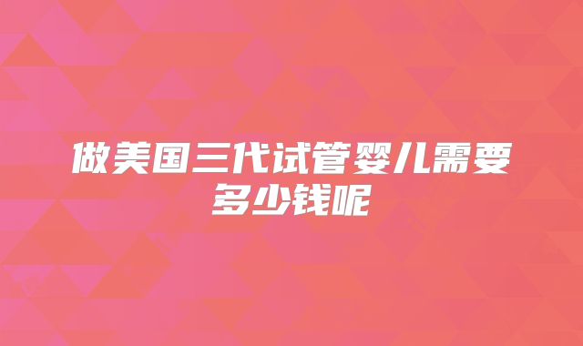 做美国三代试管婴儿需要多少钱呢