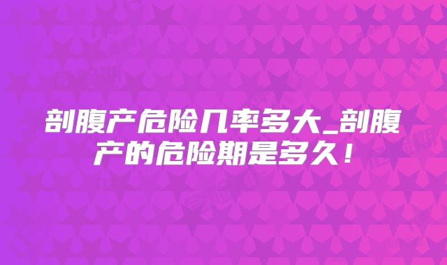 剖腹产危险几率多大_剖腹产的危险期是多久!