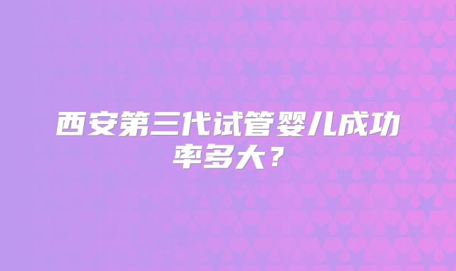 西安第三代试管婴儿成功率多大?