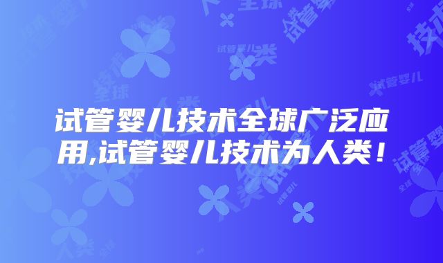 试管婴儿技术全球广泛应用,试管婴儿技术为人类！