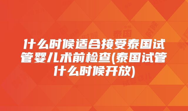 什么时候适合接受泰国试管婴儿术前检查(泰国试管什么时候开放)