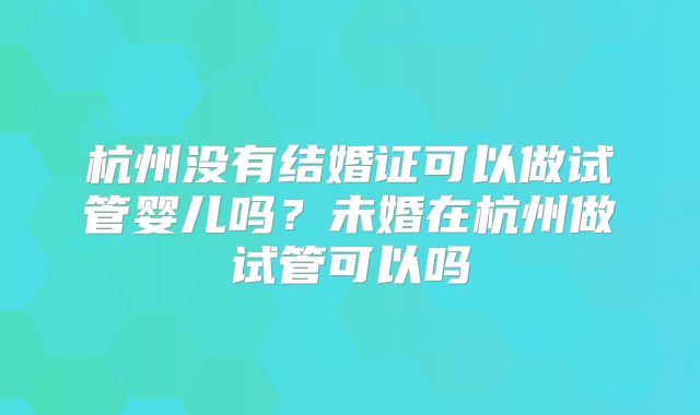 杭州没有结婚证可以做试管婴儿吗?未婚在杭州做试管可以吗